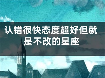 认错很快态度超好但就是不改的星座