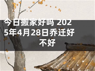 今日搬家好吗 2025年4月28日乔迁好不好