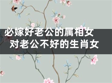 必嫁好老公的属相女 对老公不好的生肖女