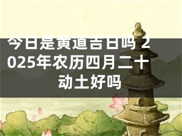 今日是黄道吉日吗 2025年农历四月二十动土好吗