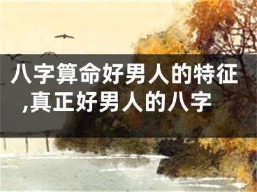 八字算命好男人的特征,真正好男人的八字