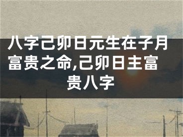 八字己卯日元生在子月富贵之命,己卯日主富贵八字