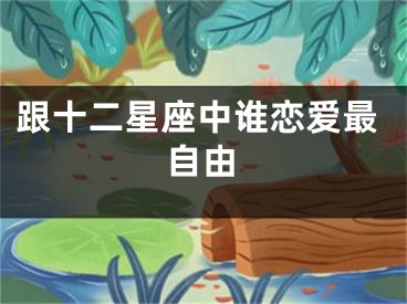 跟十二星座中谁恋爱最自由