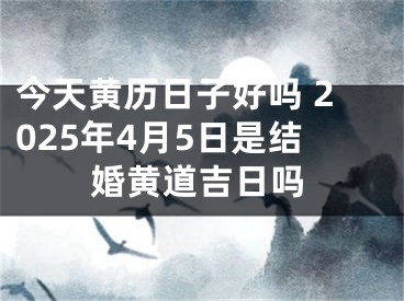 今天黄历日子好吗 2025年4月5日是结婚黄道吉日吗