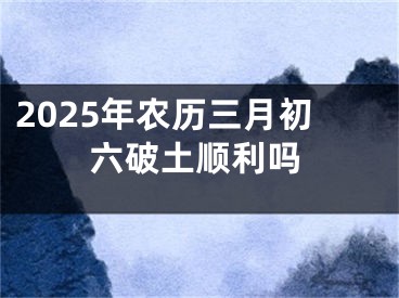 2025年农历三月初六破土顺利吗