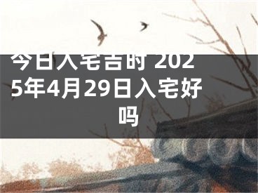 今日入宅吉时 2025年4月29日入宅好吗