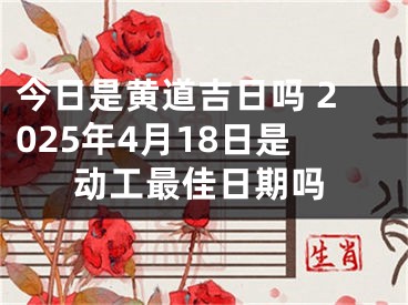 今日是黄道吉日吗 2025年4月18日是动工最佳日期吗