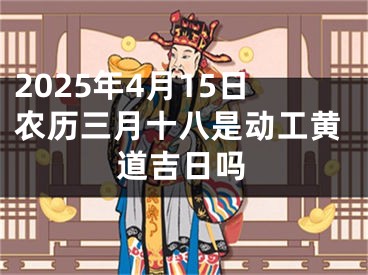 2025年4月15日农历三月十八是动工黄道吉日吗