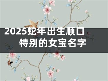 2025蛇年出生顺口特别的女宝名字