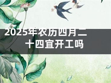 2025年农历四月二十四宜开工吗