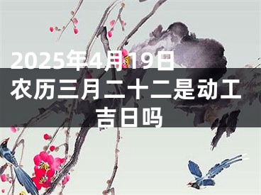 2025年4月19日农历三月二十二是动工吉日吗