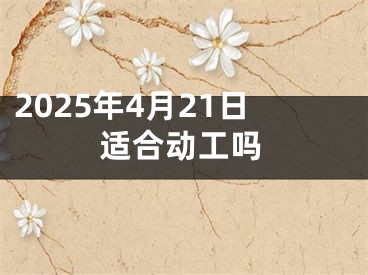 2025年4月21日适合动工吗