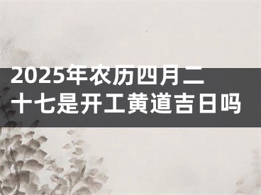 2025年农历四月二十七是开工黄道吉日吗