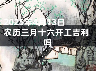 2025年4月13日农历三月十六开工吉利吗