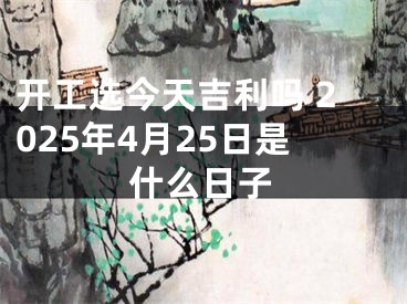 开工选今天吉利吗 2025年4月25日是什么日子
