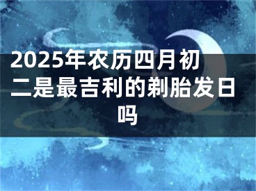 2025年农历四月初二是最吉利的剃胎发日吗