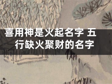 喜用神是火起名字 五行缺火聚财的名字