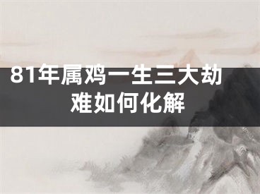81年属鸡一生三大劫难如何化解