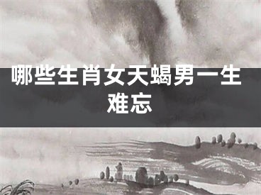 哪些生肖女天蝎男一生难忘
