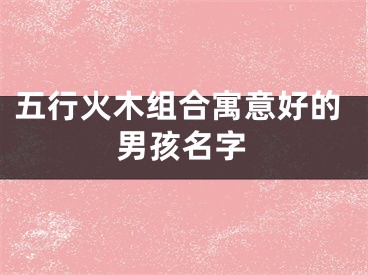 五行火木组合寓意好的男孩名字
