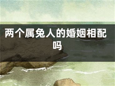 两个属兔人的婚姻相配吗