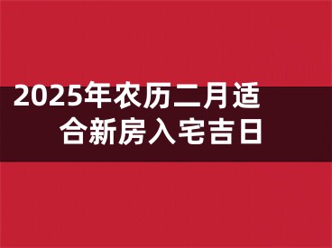2025年农历二月适合新房入宅吉日