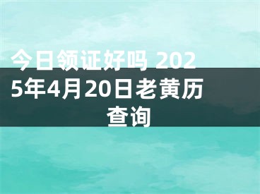 今日领证好吗 2025年4月20日老黄历查询