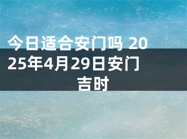 今日适合安门吗 2025年4月29日安门吉时