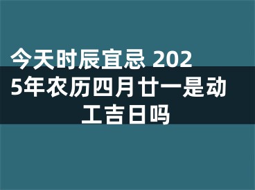 今天时辰宜忌 2025年农历四月廿一是动工吉日吗