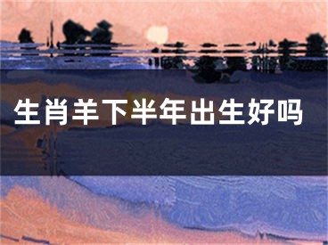 生肖羊下半年出生好吗