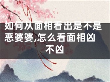 如何从面相看出是不是恶婆婆,怎么看面相凶不凶