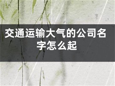 交通运输大气的公司名字怎么起