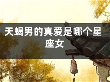 天蝎男的真爱是哪个星座女