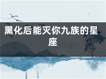 黑化后能灭你九族的星座
