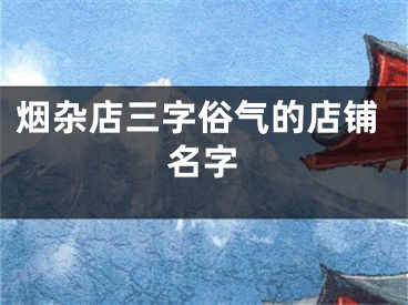 烟杂店三字俗气的店铺名字