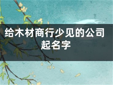 给木材商行少见的公司起名字