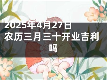 2025年4月27日农历三月三十开业吉利吗