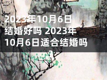 2023年10月6日结婚好吗 2023年10月6日适合结婚吗?