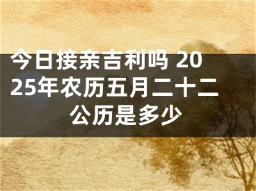 今日接亲吉利吗 2025年农历五月二十二公历是多少