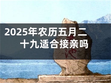 2025年农历五月二十九适合接亲吗