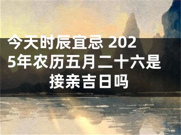 今天时辰宜忌 2025年农历五月二十六是接亲吉日吗