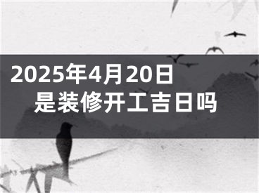 2025年4月20日是装修开工吉日吗