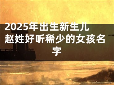 2025年出生新生儿赵姓好听稀少的女孩名字
