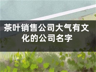 茶叶销售公司大气有文化的公司名字