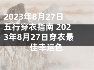 2023年8月27日五行穿衣指南 2023年8月27日穿衣最佳幸运色