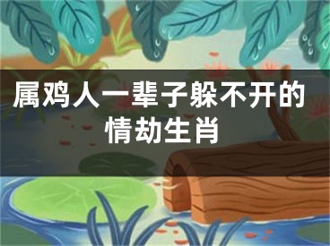 属鸡人一辈子躲不开的情劫生肖