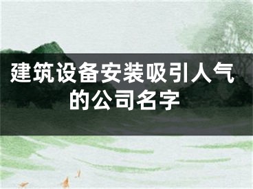建筑设备安装吸引人气的公司名字