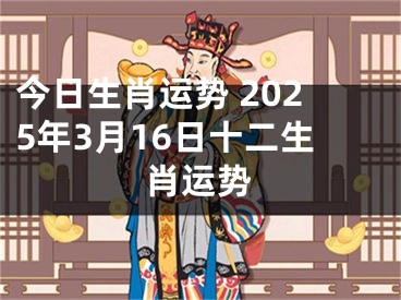 今日生肖运势 2025年3月16日十二生肖运势