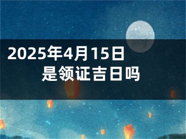 2025年4月15日是领证吉日吗