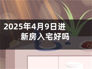 2025年4月9日进新房入宅好吗